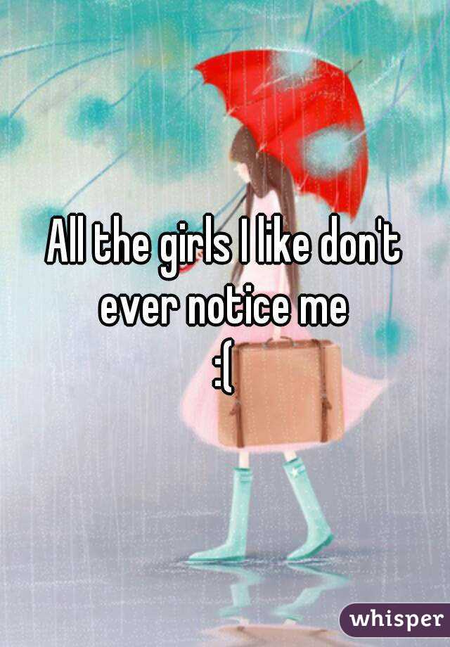 All the girls I like don't ever notice me 
:(