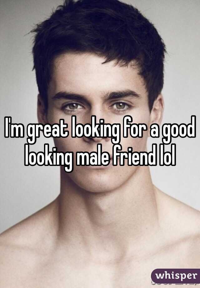 I'm great looking for a good looking male friend lol