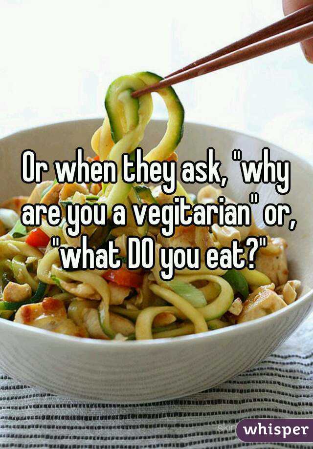 Or when they ask, "why are you a vegitarian" or, "what DO you eat?"