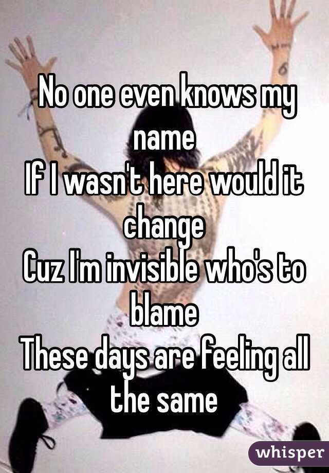  No one even knows my name
If I wasn't here would it change
Cuz I'm invisible who's to blame
These days are feeling all the same