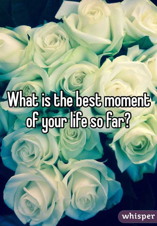 What is the best moment of your life so far?