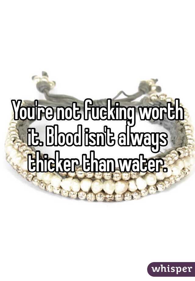 You're not fucking worth it. Blood isn't always thicker than water.