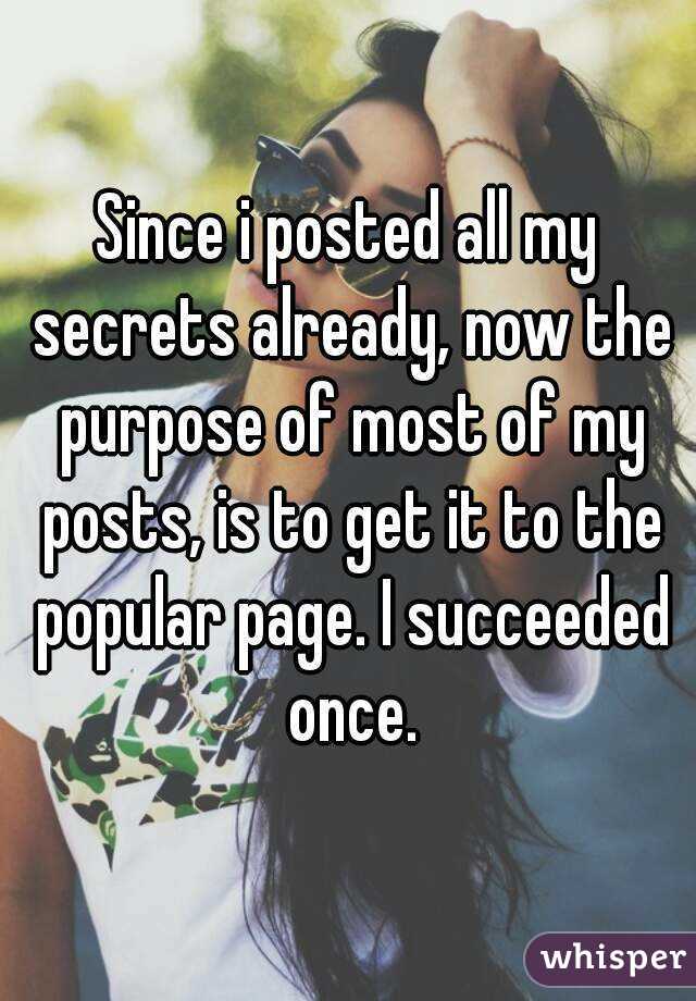 Since i posted all my secrets already, now the purpose of most of my posts, is to get it to the popular page. I succeeded once.