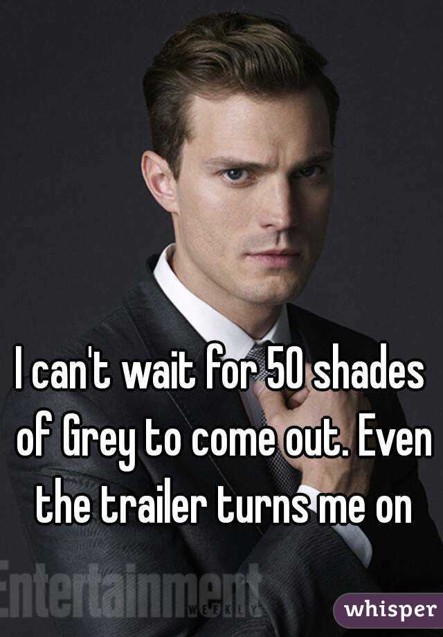 I can't wait for 50 shades of Grey to come out. Even the trailer turns me on
