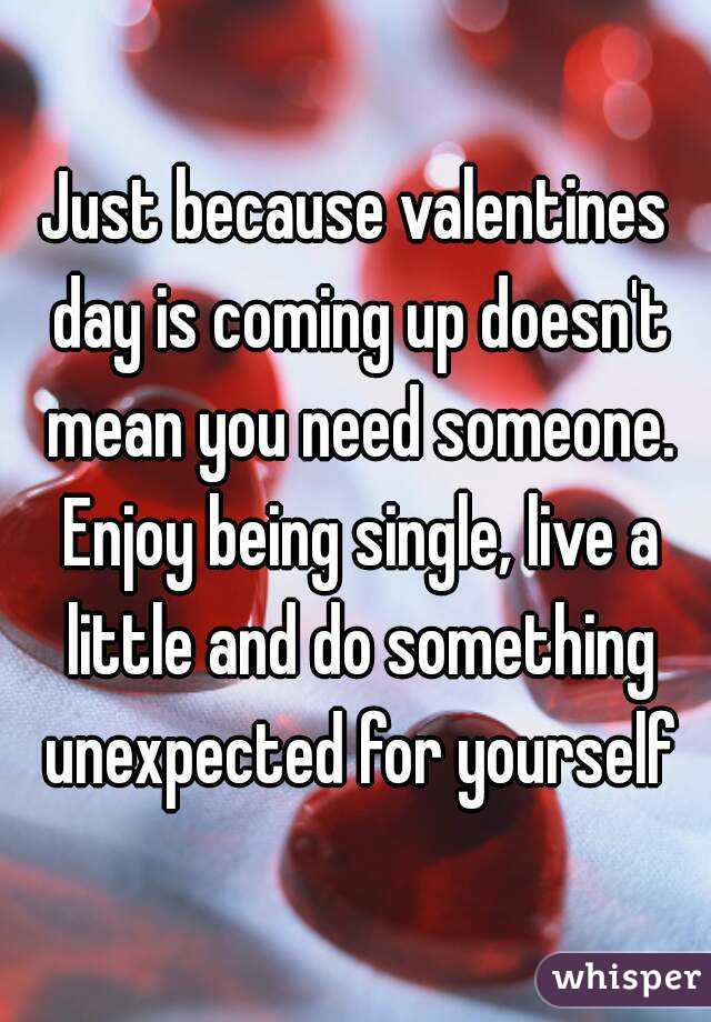Just because valentines day is coming up doesn't mean you need someone. Enjoy being single, live a little and do something unexpected for yourself