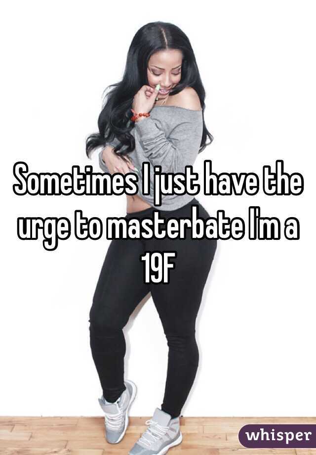 Sometimes I just have the urge to masterbate I'm a 19F