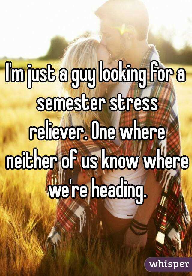 I'm just a guy looking for a semester stress reliever. One where neither of us know where we're heading.