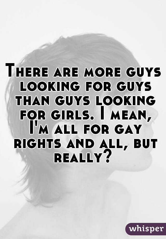 There are more guys looking for guys than guys looking for girls. I mean, I'm all for gay rights and all, but really? 