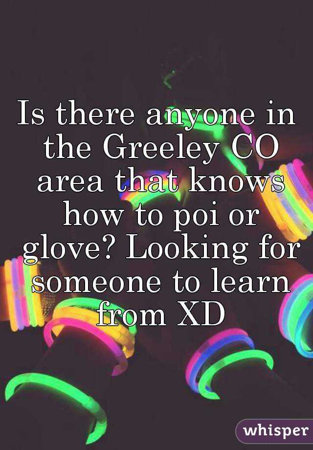 Is there anyone in the Greeley CO area that knows how to poi or glove? Looking for someone to learn from XD