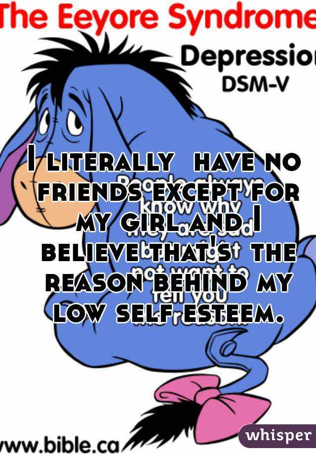 I literally  have no friends except for my girl and I believe that's  the reason behind my low self esteem.