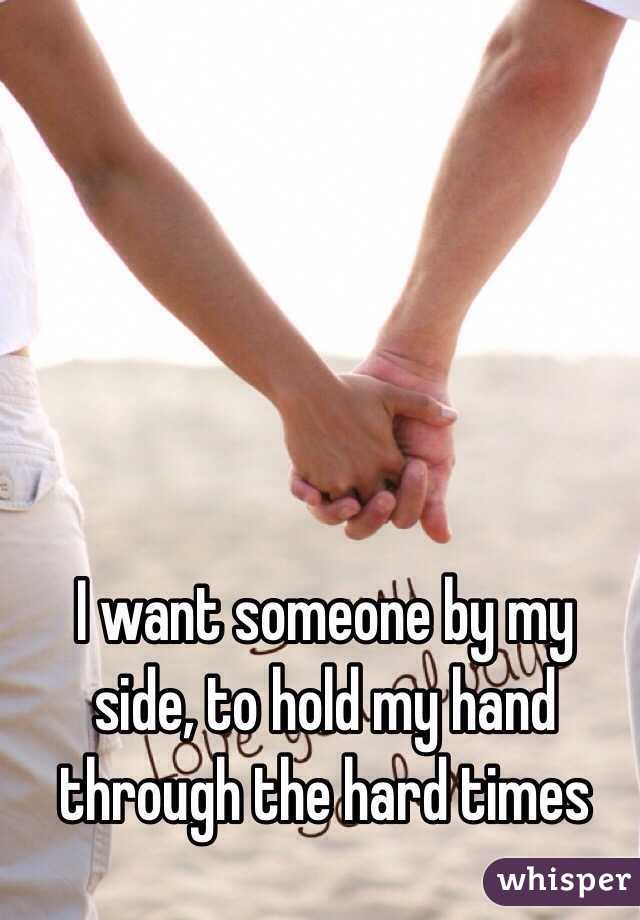 I want someone by my side, to hold my hand through the hard times 