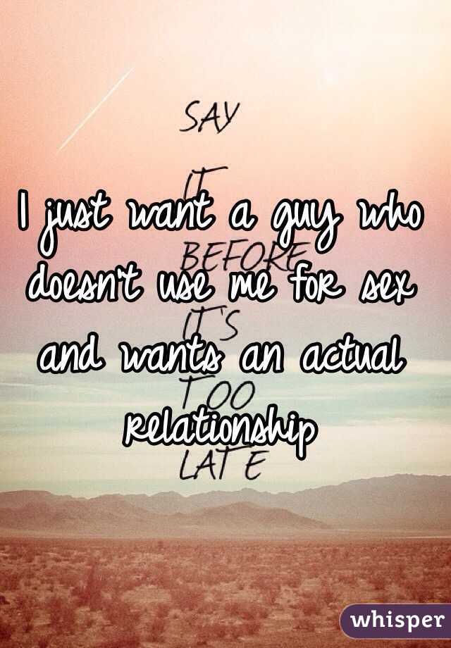 I just want a guy who doesn't use me for sex and wants an actual relationship 