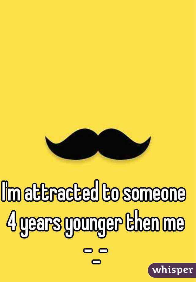 I'm attracted to someone 4 years younger then me -_-