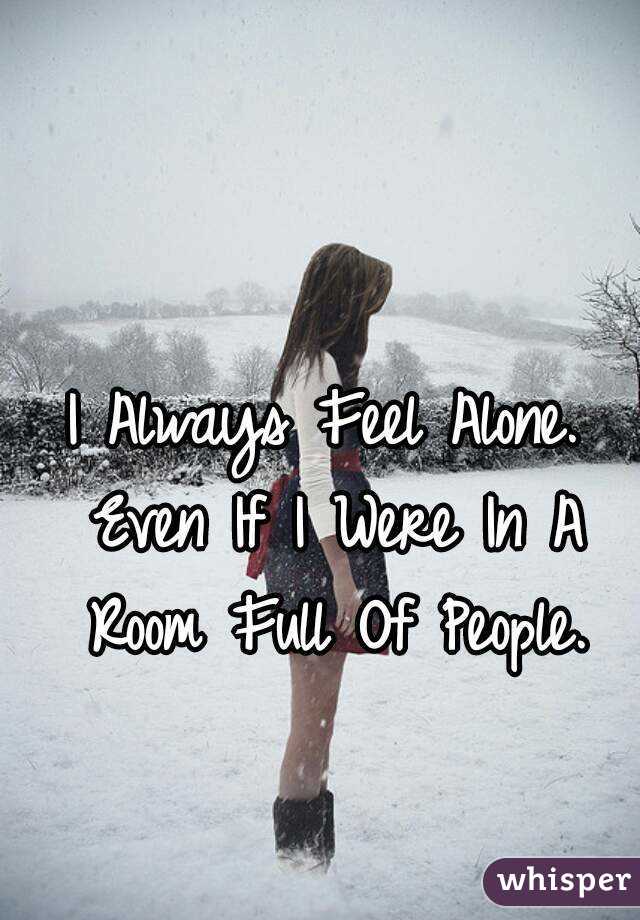 I Always Feel Alone. Even If I Were In A Room Full Of People.
