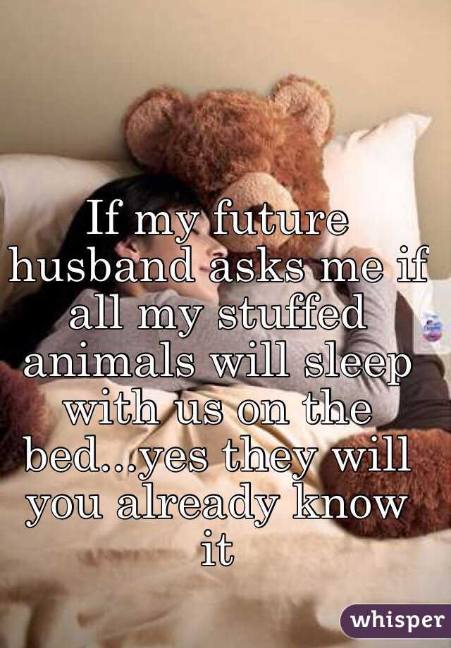 If my future husband asks me if all my stuffed animals will sleep with us on the bed...yes they will you already know it 
