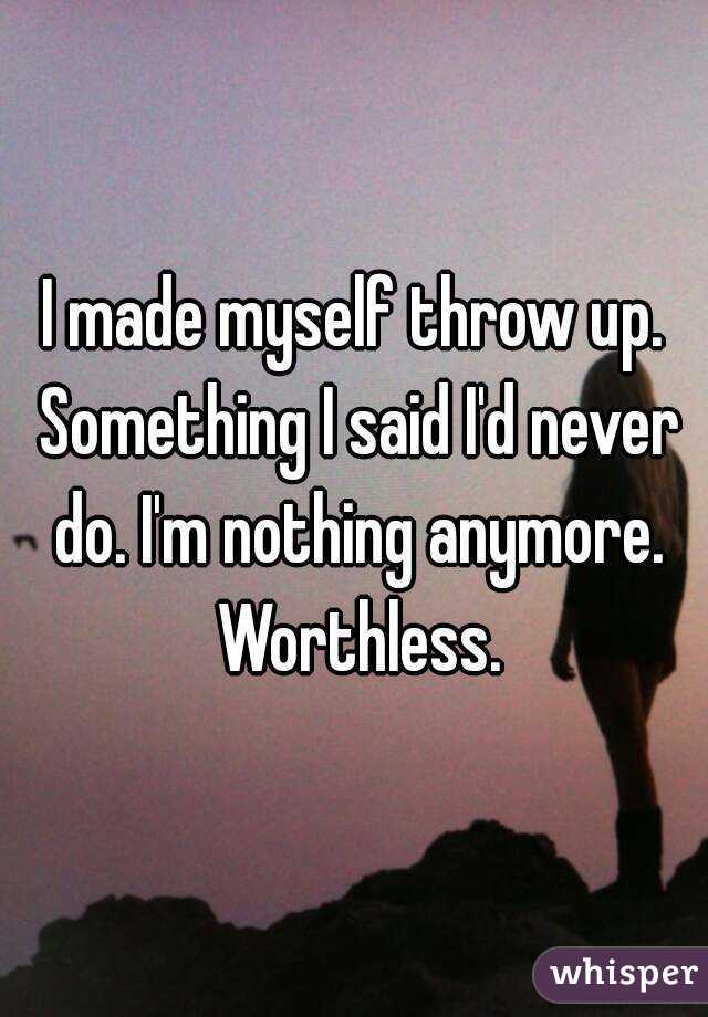 I made myself throw up. Something I said I'd never do. I'm nothing anymore. Worthless.