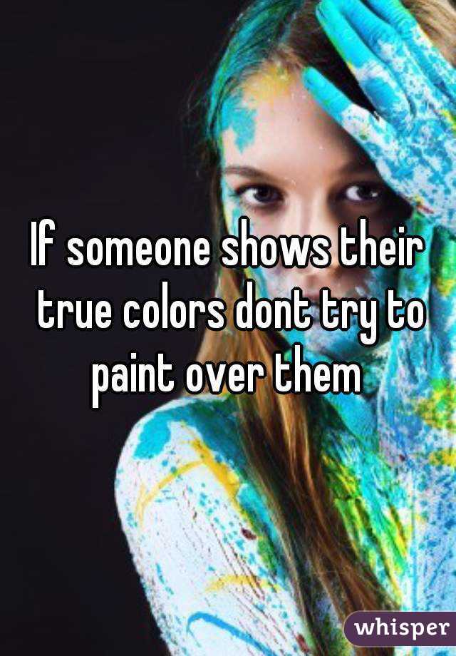 If someone shows their true colors dont try to paint over them 