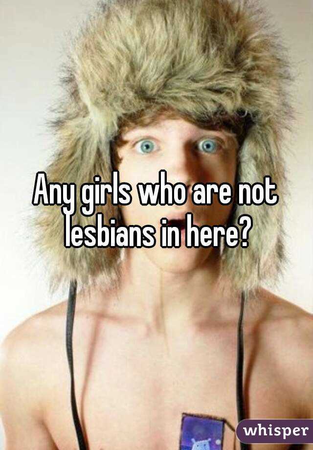 Any girls who are not lesbians in here?