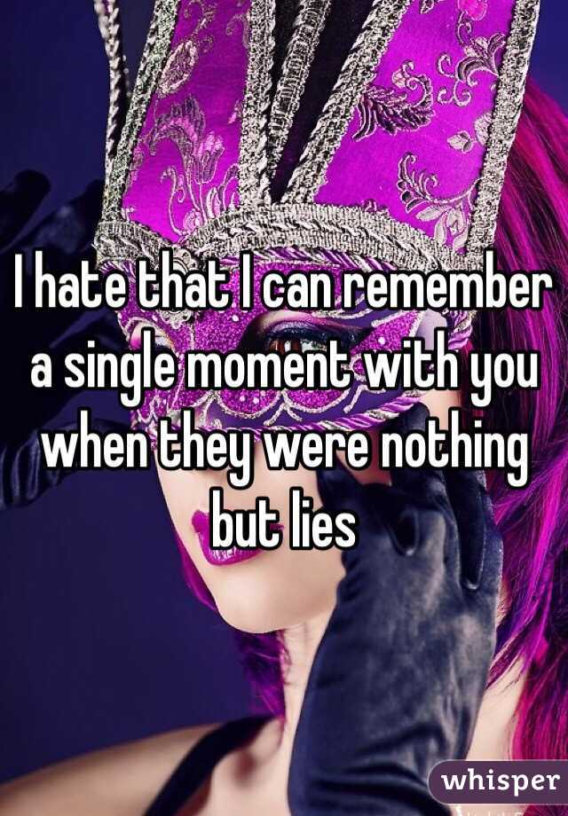 I hate that I can remember a single moment with you when they were nothing but lies