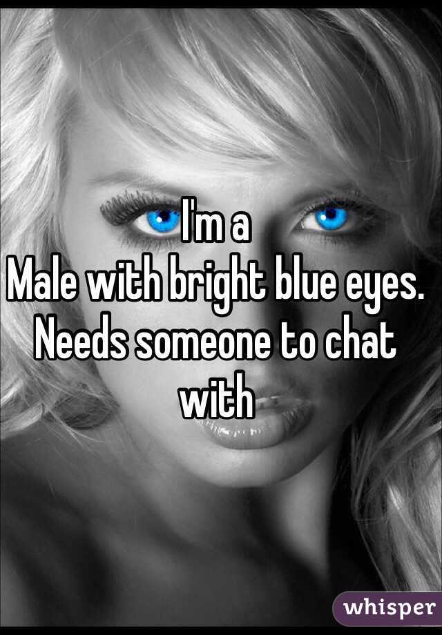 I'm a 
Male with bright blue eyes. Needs someone to chat with