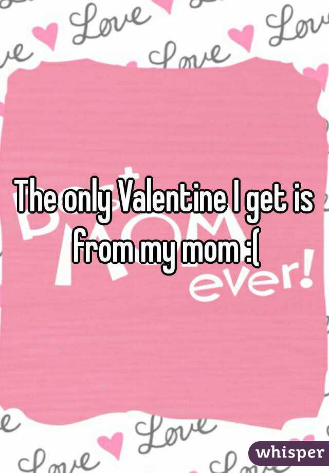 The only Valentine I get is from my mom :(