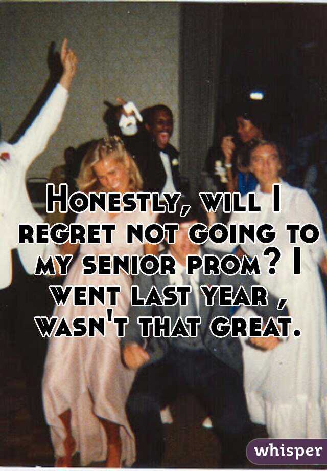 Honestly, will I regret not going to my senior prom? I went last year , wasn't that great.