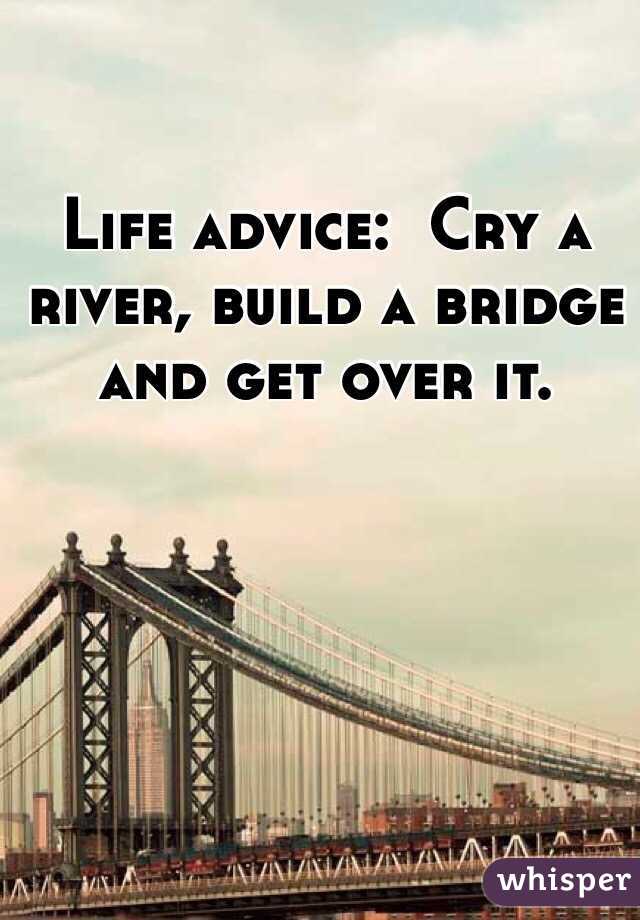 Life advice:  Cry a river, build a bridge and get over it.