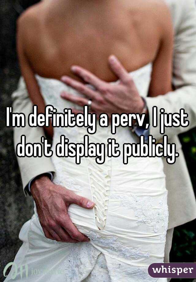 I'm definitely a perv, I just don't display it publicly. 