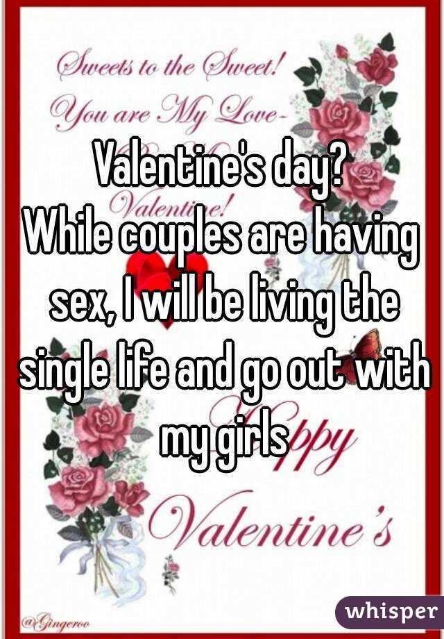 Valentine's day?
While couples are having sex, I will be living the single life and go out with my girls