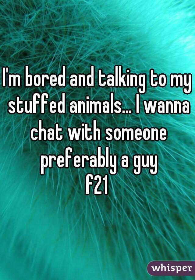 I'm bored and talking to my stuffed animals... I wanna chat with someone preferably a guy
f21