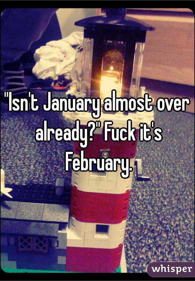 "Isn't January almost over already?" Fuck it's February.