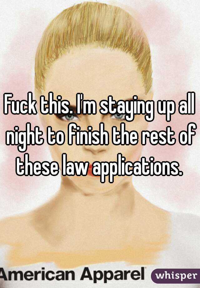 Fuck this. I'm staying up all night to finish the rest of these law applications. 