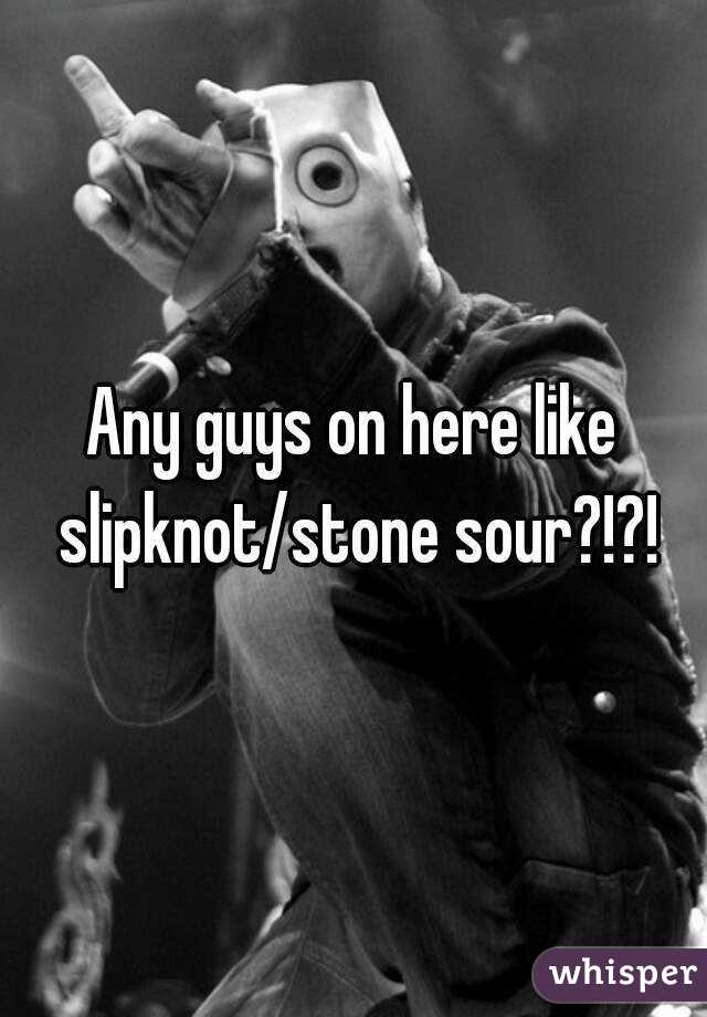 Any guys on here like slipknot/stone sour?!?!