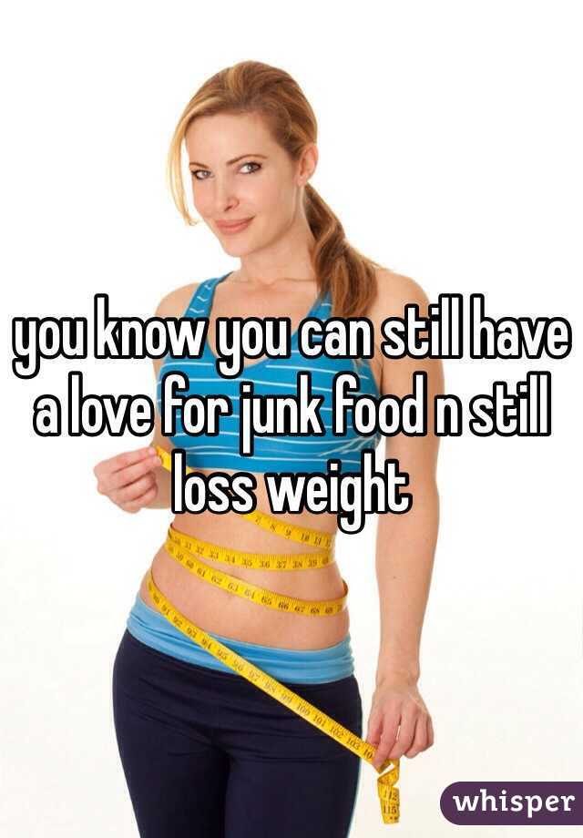you know you can still have a love for junk food n still loss weight