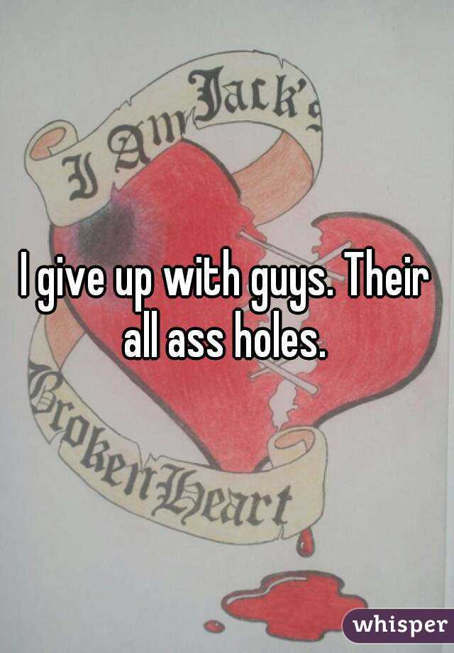 I give up with guys. Their all ass holes. 