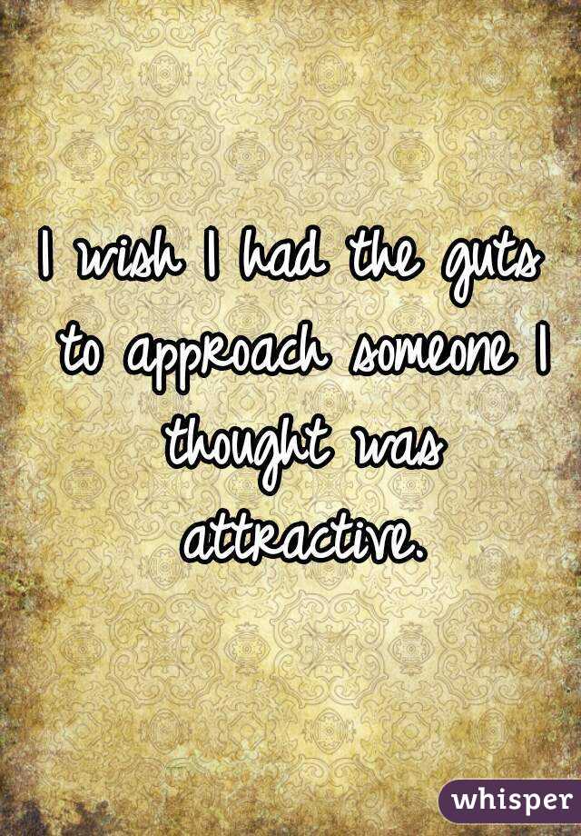 I wish I had the guts to approach someone I thought was attractive.