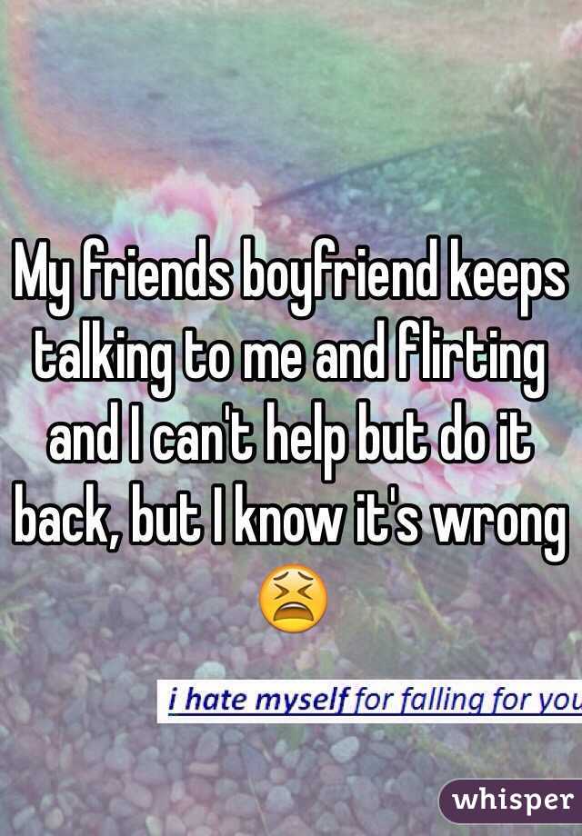 My friends boyfriend keeps talking to me and flirting and I can't help but do it back, but I know it's wrong 😫