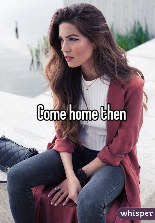 Come home then