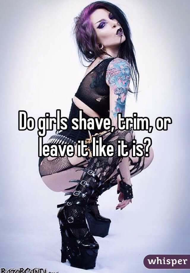 Do girls shave, trim, or leave it like it is?
