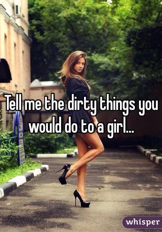 Tell me the dirty things you would do to a girl...