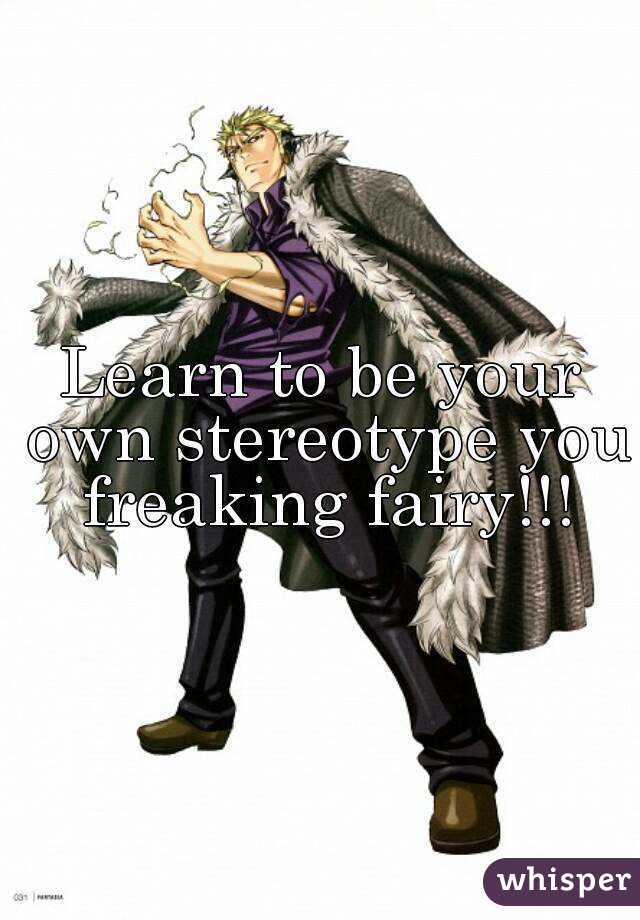 Learn to be your own stereotype you freaking fairy!!!