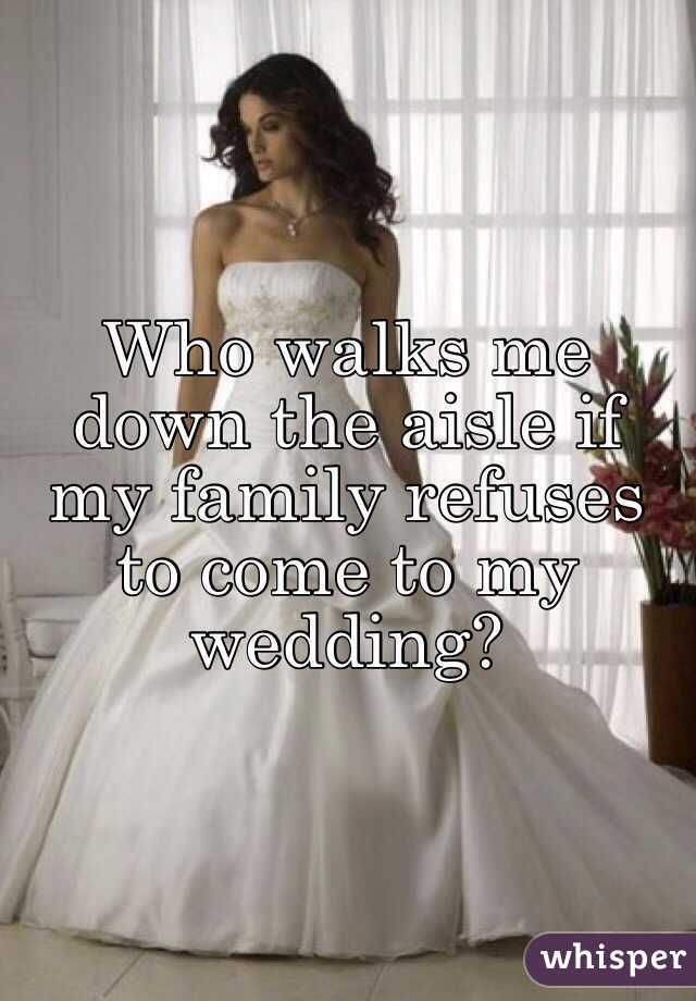 Who walks me down the aisle if my family refuses to come to my wedding?