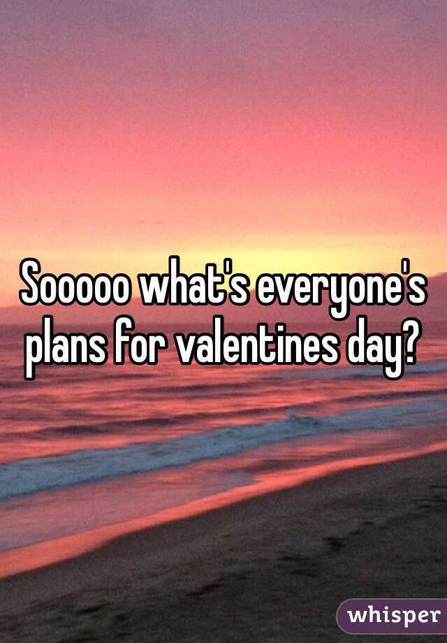 Sooooo what's everyone's plans for valentines day?