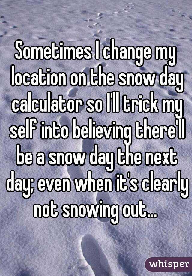 Sometimes I change my location on the snow day calculator so I'll trick my self into believing there'll be a snow day the next day; even when it's clearly not snowing out... 