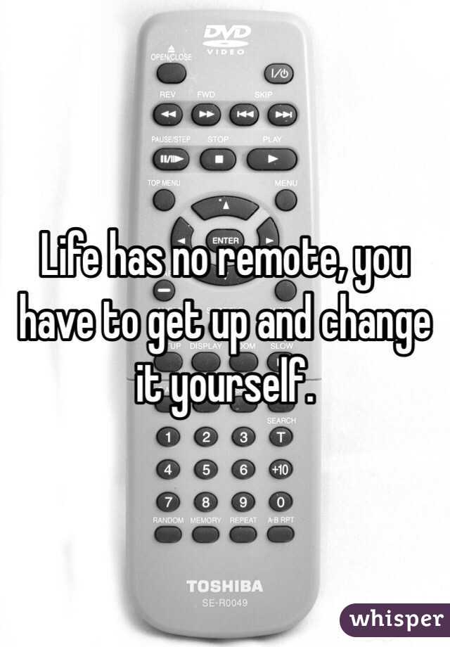 Life has no remote, you have to get up and change it yourself. 