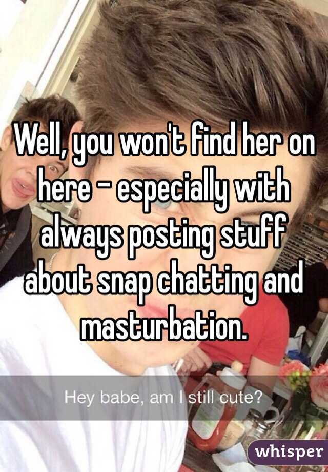 Well, you won't find her on here - especially with always posting stuff about snap chatting and masturbation.