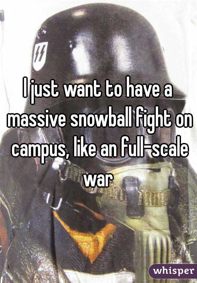 I just want to have a massive snowball fight on campus, like an full-scale war 