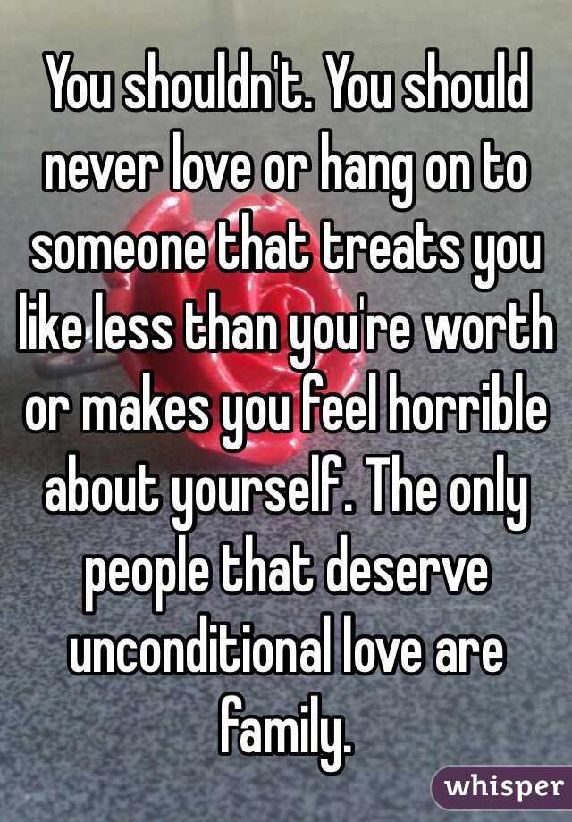 You shouldn't. You should never love or hang on to someone that treats you like less than you're worth or makes you feel horrible about yourself. The only people that deserve unconditional love are family. 