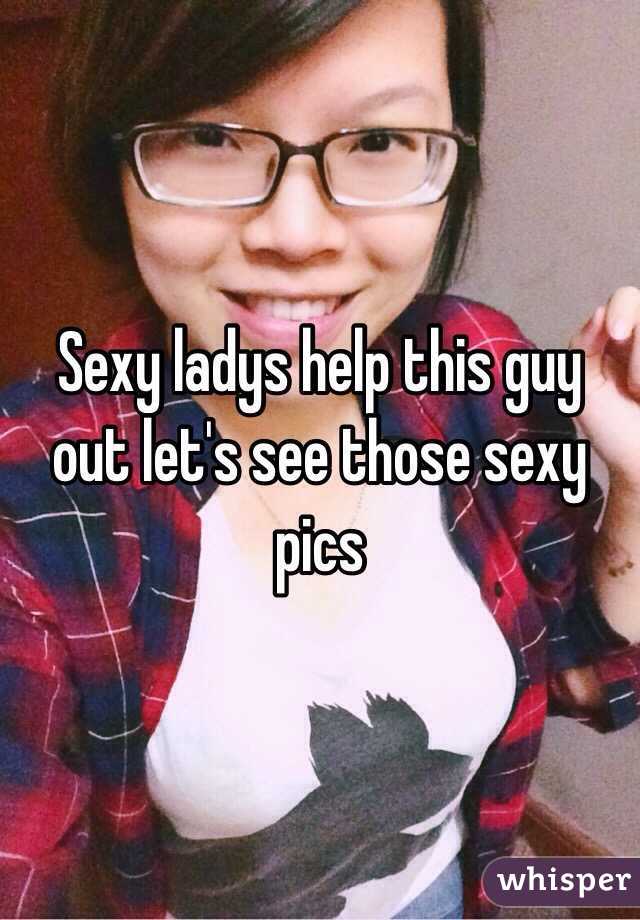 Sexy ladys help this guy out let's see those sexy pics
