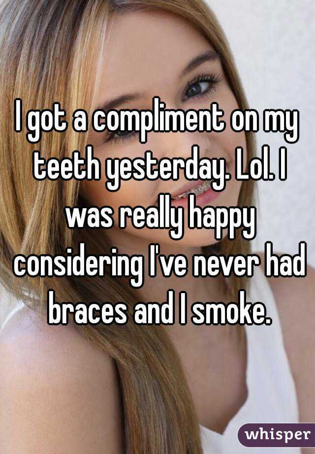 I got a compliment on my teeth yesterday. Lol. I was really happy considering I've never had braces and I smoke.
